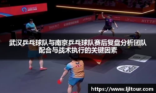 武汉乒乓球队与南京乒乓球队赛后复盘分析团队配合与战术执行的关键因素
